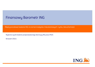 Finansowy Barometr ING
Wybrane wyniki badania przeprowadzonego dla Grupy ING przez IPSOS
Wrzesień 2016 r.
Międzynarodowe badanie ING na temat kredytów mieszkaniowych i rynku nieruchomości
 