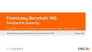 Finansowy Barometr ING
Świąteczne prezenty
Wyniki badania przeprowadzonego dla Grupy ING przez IPSOS
Badanie ING na temat postaw przez konsumentów wobec Świąt w Polsce i Europie
Grudzień 2016
 