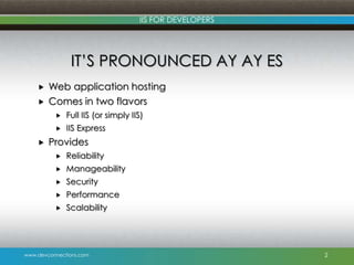 www.devconnections.com
IIS FOR DEVELOPERS
IT’S PRONOUNCED AY AY ES
 Web application hosting
 Comes in two flavors
 Full IIS (or simply IIS)
 IIS Express
 Provides
 Reliability
 Manageability
 Security
 Performance
 Scalability
2
 