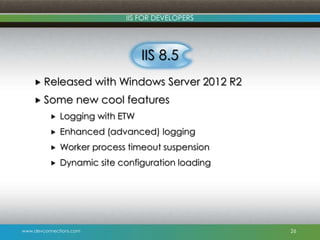 www.devconnections.com
IIS FOR DEVELOPERS
IIS 8.5
 Released with Windows Server 2012 R2
 Some new cool features
 Logging with ETW
 Enhanced (advanced) logging
 Worker process timeout suspension
 Dynamic site configuration loading
26
 