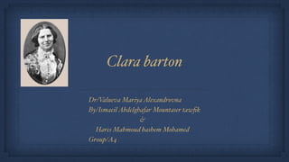 Clara barton
Dr/V
alueva MariyaAlexandrovna
By/IsmaeilAbdelghafar Mountaser taw
fi
k
&
Hares Mahmoud hashem Mohamed
Group/A4
 