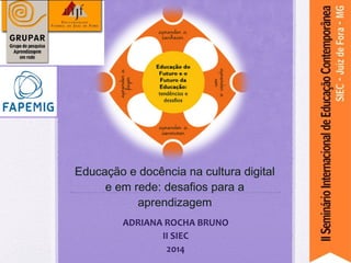 Educação e docência na cultura digital
e em rede: desafios para a
aprendizagem
ADRIANA ROCHA BRUNO
II SIEC
2014
 