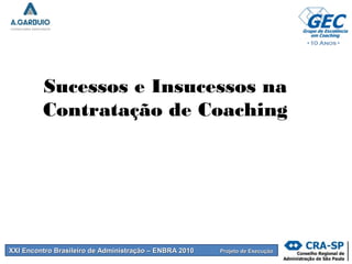 XXI Encontro Brasileiro de Administração – ENBRA 2010XXI Encontro Brasileiro de Administração – ENBRA 2010 Projeto de ExecuçãoProjeto de Execução
Sucessos e Insucessos na
Contratação de Coaching
 