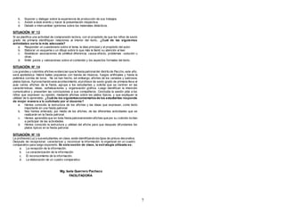 7 
b. Exponer y dialogar sobre la experiencia de producción de sus trabajos. 
c. Asistir a este evento y hacer la presentación respectiva. 
d. Debatir e intercambiar opiniones sobre los materiales didácticos. 
SITUACIÓN N° 13 
Si se planif ica una actividad de comprensión lectora, con el propósito de que los niños de sexto 
grado de primaria identif iquen relaciones al interior del texto,. ¿Cuál de las siguientes 
actividades sería la más adecuada? 
a. Responder un cuestionario sobre el tema, la idea principal y el propósito del autor. 
b. Elaborar un esquema o un dibujo sobre lo que más le llamó su atención al leer. 
c. Establecer asociaciones de similitud-diferencia, causa-efecto, problemas –solución u 
otras. 
d. Emitir juicios y valoraciones sobre el contenido y los aspectos formales del texto. 
SITUACIÓN N° 14 
Los grandes y coloridos af iches evidencian que la f iesta patronal del distrito de Paccho, este año, 
será apoteósica. Habrá bailes populares con banda de músicos, fuegos artif iciales y hasta la 
polémica corrida de toros . No se han hecho, sin embargo, af iches de los variados y sabrosos 
platos típicos. Aprovechando este acontecimiento, el profesor de sexto grado de primaria lleva al 
aula varios af iches de la f iesta, agrupa a los estudiantes y solicita que se centren en las 
características, ideas, señalizaciones y organización gráf ica. Luego identif ican la intención 
comunicativa y presenten las conclusiones a sus compañeros. Concluida la sesión pide a los 
niños que expresen su opinión, mediante af iches sobre los platos típicos, y que expliquen la 
utilidad de lo aprendido.. ¿Cuál de los siguientes comentarios de los estudiantes responde 
de mejor manera a lo solicitado por el docente? 
a. Hemos conocido la estructura de los af iches y las ideas que expresan, como texto 
importante en una f iesta patronal. 
b. Nos hemos enterado, por medio de los af iches, de las diferentes actividades que se 
realizarán en la f iesta patronal. 
c. Hemos aprendido que en toda f iesta patronal existen af iches que por su colorido incitan 
a participar de las actividades. 
d. Hemos conocido la estructura y utilidad del af iche para que después difundamos los 
platos típicos en la f iesta patronal. 
SITUACIÓN N° 15 
La profesora Luz y sus estudiantes, en clase, están identif icando los tipos de pintura decorativa. 
Después de recepcionar, caracterizar y reconocer la información, lo organizan en un cuadro 
comparativo para luego exponerlo. En esta sesión de clase, la estrategia utilizada es: 
a. La recepción de la información. 
b. La caracterización de la información. 
c. El reconocimiento de la información. 
d. La elaboración de un cuadro comparativo. 
Mg. Isela Guerrero Pacheco 
FACILITADORA 
