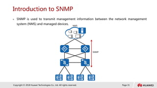 Page 31
Copyright © 2018 Huawei Technologies Co., Ltd. All rights reserved.
Introduction to SNMP
 SNMP is used to transmit management information between the network management
system (NMS) and managed devices.
NMS
SNMP
 