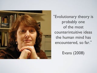 “Evolutionary theory is
     probably one
      of the most
 counterintuitive ideas
  the human mind has
 encountered, so far.”

     Evans (2008)
 