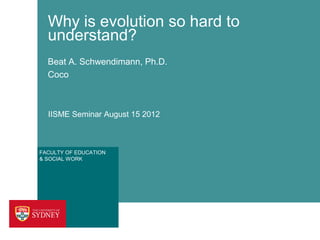 Why is evolution so hard to
  understand?
  Beat A. Schwendimann, Ph.D.
  Coco



  IISME Seminar August 15 2012



FACULTY OF EDUCATION
& SOCIAL WORK
 