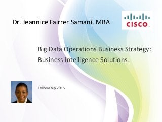 Dr. Jeannice Fairrer Samani, MBA
Big Data Operations Business Strategy:
Business Intelligence Solutions
Fellowship 2015
 