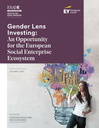 1
Gender Lens Investing:
An Opportunity for the European
Social Enterprise Ecosystem
Executive Summary
AUTHORS
LEONORA BUCKLAND
MAR CORDOBÉS
November 2017
Gender Lens
Investing:
An Opportunity
for the European
Social Enterprise
Ecosystem
 