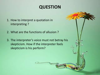 1. How to interpret a quotation in
interpreting ?
2. What are the functions of allusion ?
3. The interpreter’s voice must not betray his
skepticism. How if the interpreter feels
skepticism is his perform?
QUESTION
 