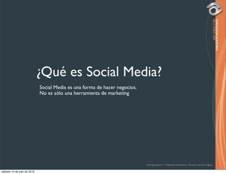¿Qué es Social Media?
                             Social Media es una forma de hacer negocios.
                             No es sólo una herramienta de marketing




                                                                            Rodrigo Bravo Y / Publicista Profesional / Director de Arte Digital

sábado 10 de julio de 2010
 
