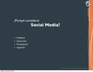¿Porqué considerar
                         
 
 
 
 Social Media?

                             ‣ Feedback
                             ‣ Interacción
                             ‣ Participación
                             ‣ enganche




                                               Rodrigo Bravo Y / Publicista Profesional / Director de Arte Digital

sábado 10 de julio de 2010
 
