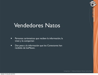 Vendedores Natos

                  •          Personas carísmaticas que reciben la información, la
                             viven y la comparten

                  •          Dan peso a la información que los Conectores han
                             recibido de losMaven.




                                                                                    Rodrigo Bravo Y / Publicista Profesional / Director de Arte Digital

sábado 10 de julio de 2010
 