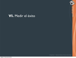 VI. Medir el éxito




                                        Rodrigo Bravo Y / Publicista Profesional / Director de Arte Digital

sábado 10 de julio de 2010
 