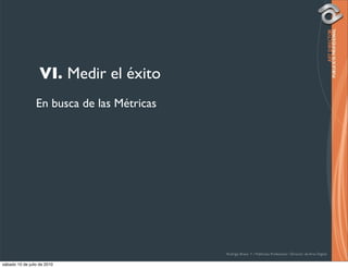 VI. Medir el éxito
                 En busca de las Métricas




                                            Rodrigo Bravo Y / Publicista Profesional / Director de Arte Digital

sábado 10 de julio de 2010
 