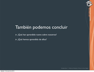 También podemos concluir
                             ‣ ¿Qué han aprendido nuevo sobre nosotros?
                             ‣ ¿Qué hemos aprendido de ellos?




                                                                          Rodrigo Bravo Y / Publicista Profesional / Director de Arte Digital

sábado 10 de julio de 2010
 