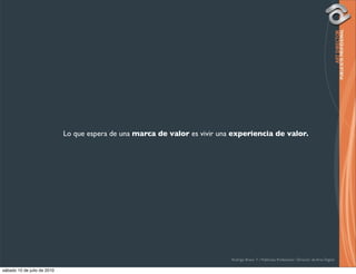 Lo que espera de una marca de valor es vivir una experiencia de valor.




                                                                             Rodrigo Bravo Y / Publicista Profesional / Director de Arte Digital

sábado 10 de julio de 2010
 