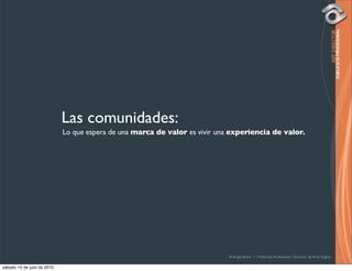 Las comunidades:
                             Lo que espera de una marca de valor es vivir una experiencia de valor.




                                                                             Rodrigo Bravo Y / Publicista Profesional / Director de Arte Digital

sábado 10 de julio de 2010
 