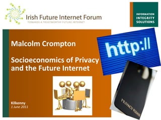 Malcolm CromptonSocioeconomics of Privacy and the Future InternetKilkenny1 June 2011  