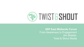 IISP East Midlands Forum 
From Awareness to Engagement 
Jim Shields, 
Twist & Shout Media 
 