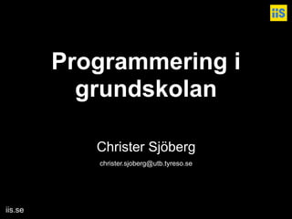 iis.se
Programmering i  
grundskolan
 
 
Christer Sjöberg
christer.sjoberg@utb.tyreso.se
 