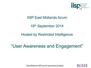 IISP East Midlands forum 
18th September 2014 
Hosted by Restricted Intelligence 
“User Awareness and Engagement” 
East Midlands IISP branch sponsored by Nexor 
 