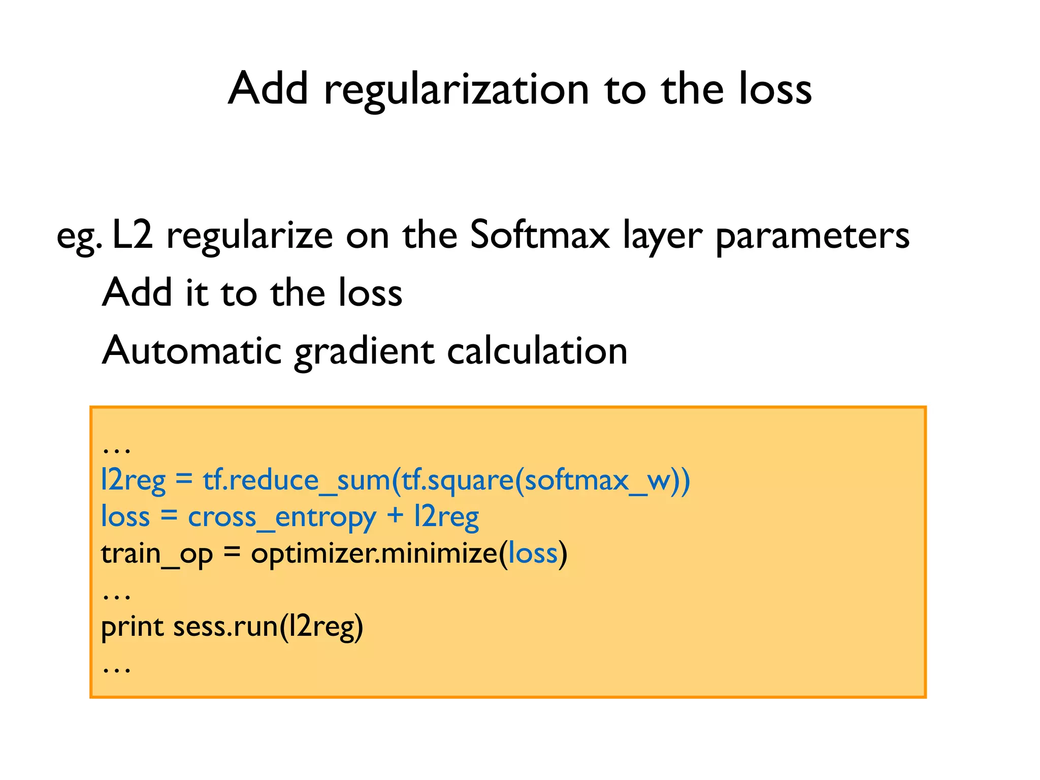 Add regularization to the loss eg. L2 regularize on the Softmax layer parameters … l2reg = tf.reduce_sum(tf.square(softmax_w)) loss = cross_entropy + l2reg train_op = optimizer.minimize(loss) … print sess.run(l2reg) … Add it to the loss Automatic gradient calculation 