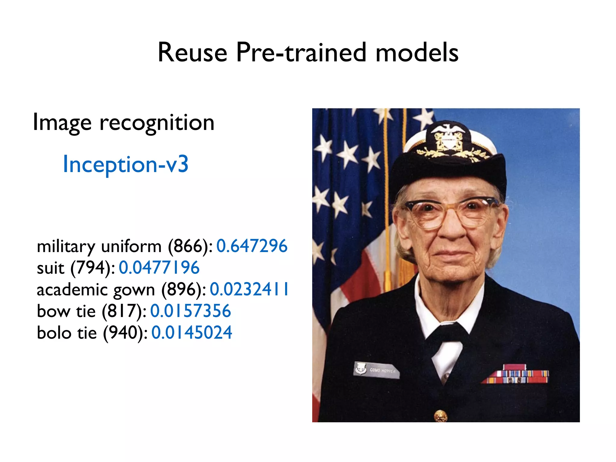 Reuse Pre-trained models Image recognition Inception-v3 military uniform (866): 0.647296 suit (794): 0.0477196 academic gown (896): 0.0232411 bow tie (817): 0.0157356 bolo tie (940): 0.0145024 
