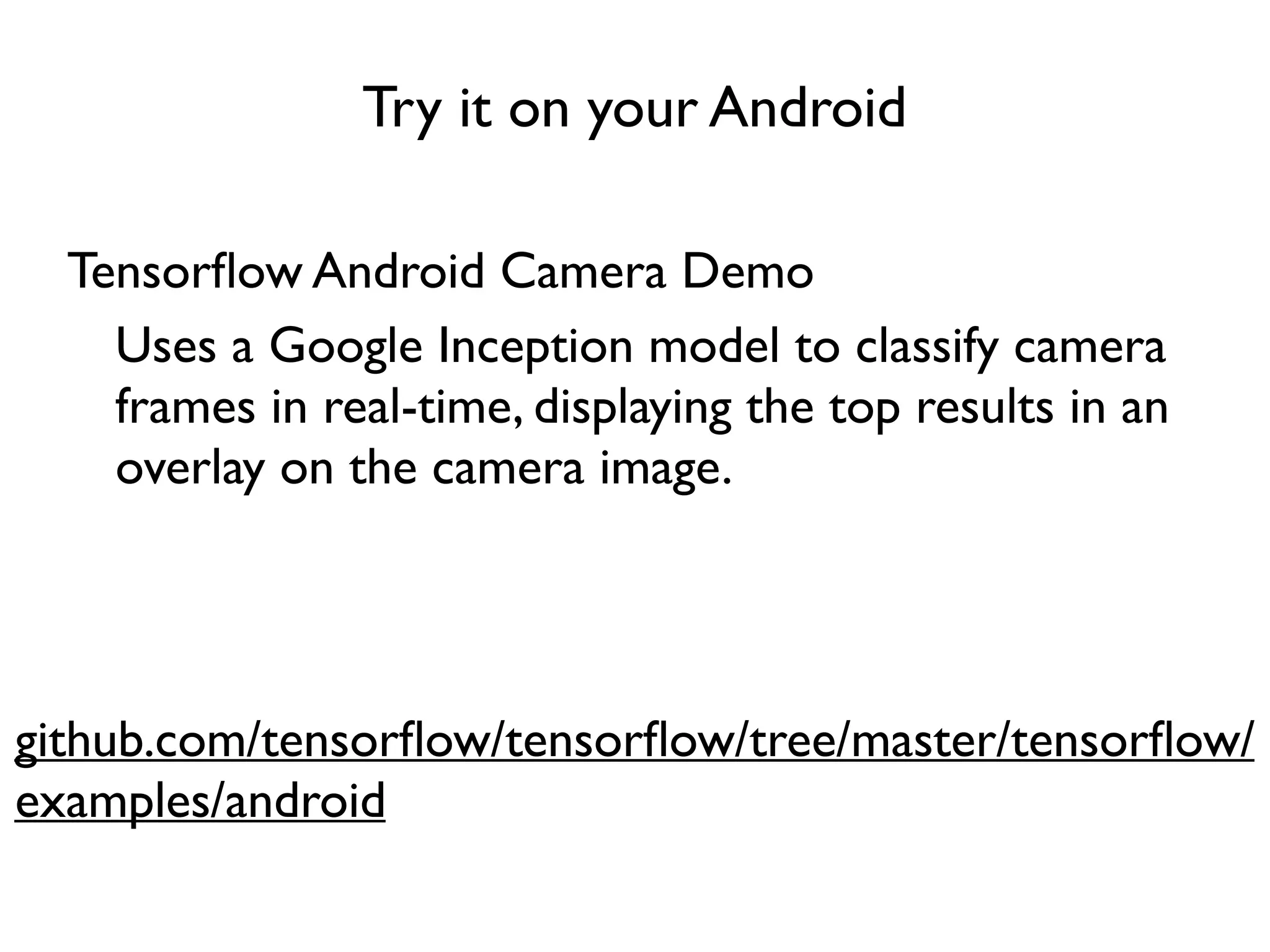 Try it on your Android github.com/tensorﬂow/tensorﬂow/tree/master/tensorﬂow/ examples/android Uses a Google Inception model to classify camera frames in real-time, displaying the top results in an overlay on the camera image. Tensorﬂow Android Camera Demo 