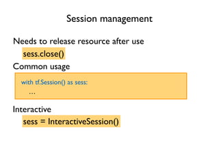 Session management
Needs to release resource after use
sess.close()
Common usage
with tf.Session() as sess:
…
Interactive
sess = InteractiveSession()
 