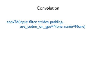 Convolution
conv2d(input, ﬁlter, strides, padding,
use_cudnn_on_gpu=None, name=None)
 