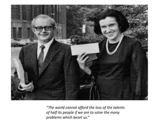 “The world cannot afford the loss of the talents
of half its people if we are to solve the many
problems which beset us.”
 
