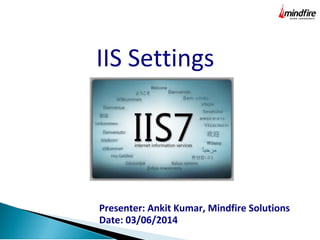 IIS Settings
Presenter: Ankit Kumar, Mindfire Solutions
Date: 03/06/2014
 
