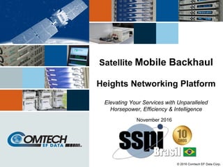 © 2016 Comtech EF Data Corp.
Satellite Mobile Backhaul
Heights Networking Platform
Elevating Your Services with Unparalleled
Horsepower, Efficiency & Intelligence
November 2016
 