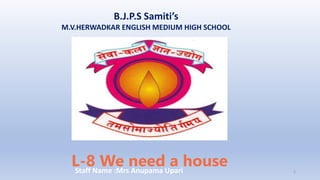 B.J.P.S Samiti’s
M.V.HERWADKAR ENGLISH MEDIUM HIGH SCHOOL
L-8 We need a house
Program:
Semester:
Course: NAME OF THE COURSE
Staff Name :Mrs Anupama Upari 1
 