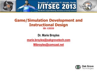 Game/Simulation Development and
Instructional Design
ID: 13333

Dr. Marie Broyles
marie.broyles@oakgrovetech.com
Mibroyles@comcast.net

 