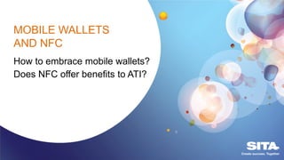 MOBILE WALLETS
AND NFC
How to embrace mobile wallets?
Does NFC offer benefits to ATI?
 
