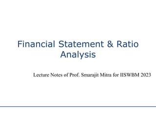 Financial Statement & Ratio
Analysis
Lecture Notes of Prof. Smarajit Mitra for IISWBM 2023
 