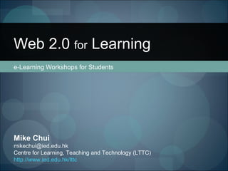 e-Learning Workshops for Students Web 2.0  for  Learning Mike Chui [email_address] Centre for Learning, Teaching and Technology (LTTC) http://www.ied.edu.hk/lttc 