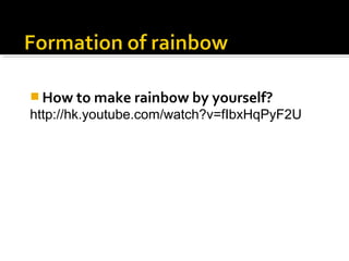  How to make rainbow by yourself?
http://hk.youtube.com/watch?v=fIbxHqPyF2U
 