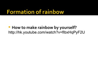 How to make rainbow by yourself? http://hk.youtube.com/watch?v=fIbxHqPyF2U  