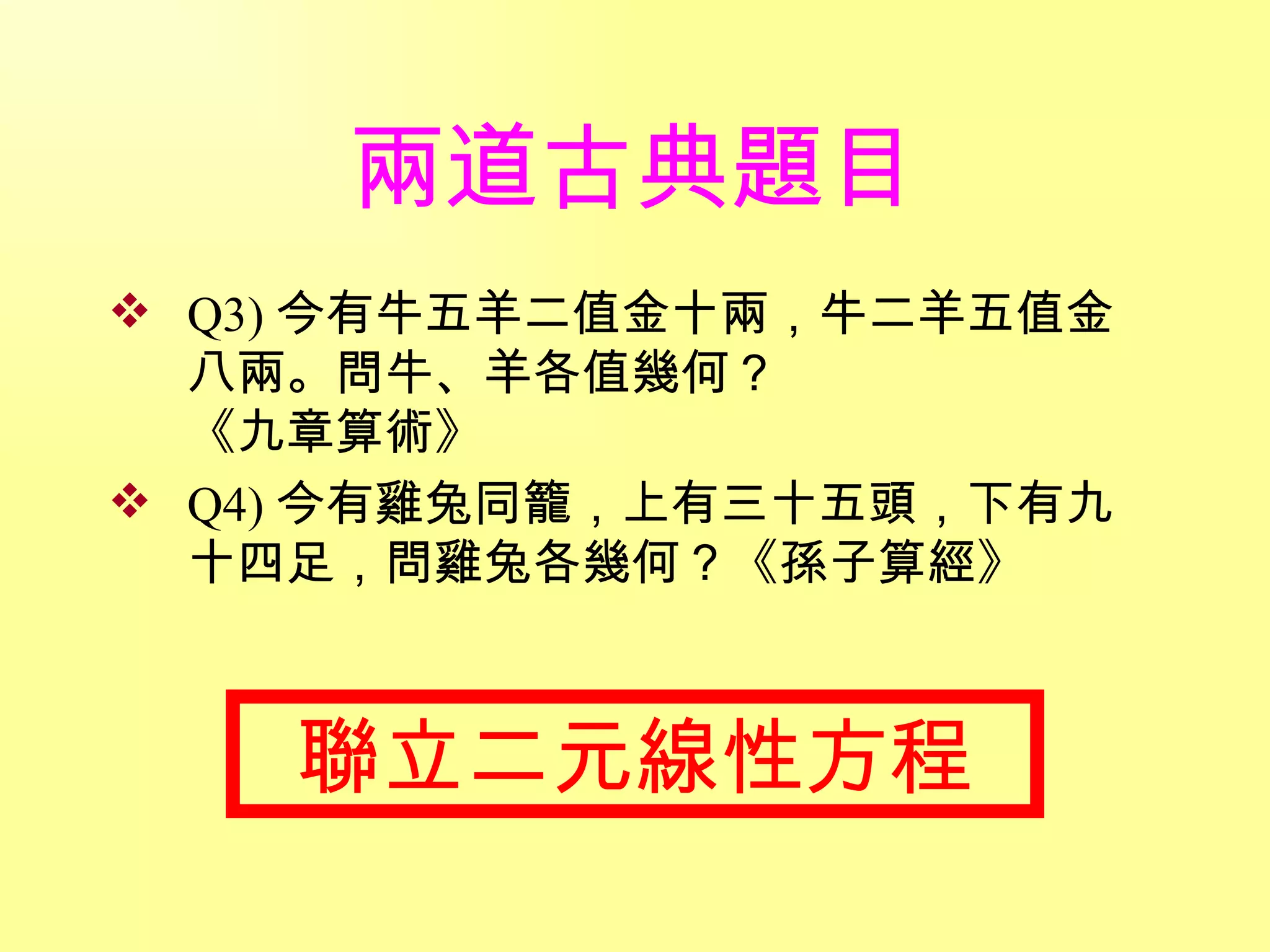 兩道古典題目 Q3) 今有牛五羊二值金十兩，牛二羊五值金八兩。問牛、羊各值幾何？ 《九章算術》 Q4) 今有雞兔同籠，上有三十五頭，下有九十四足，問雞兔各幾何？《孫子算經》 聯立二元線性方程 