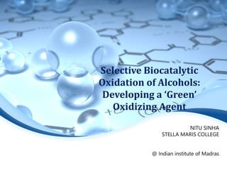 Selective Biocatalytic
Oxidation of Alcohols:
Developing a ‘Green’
Oxidizing Agent
NITU SINHA
STELLA MARIS COLLEGE
@ Indian institute of Madras
 