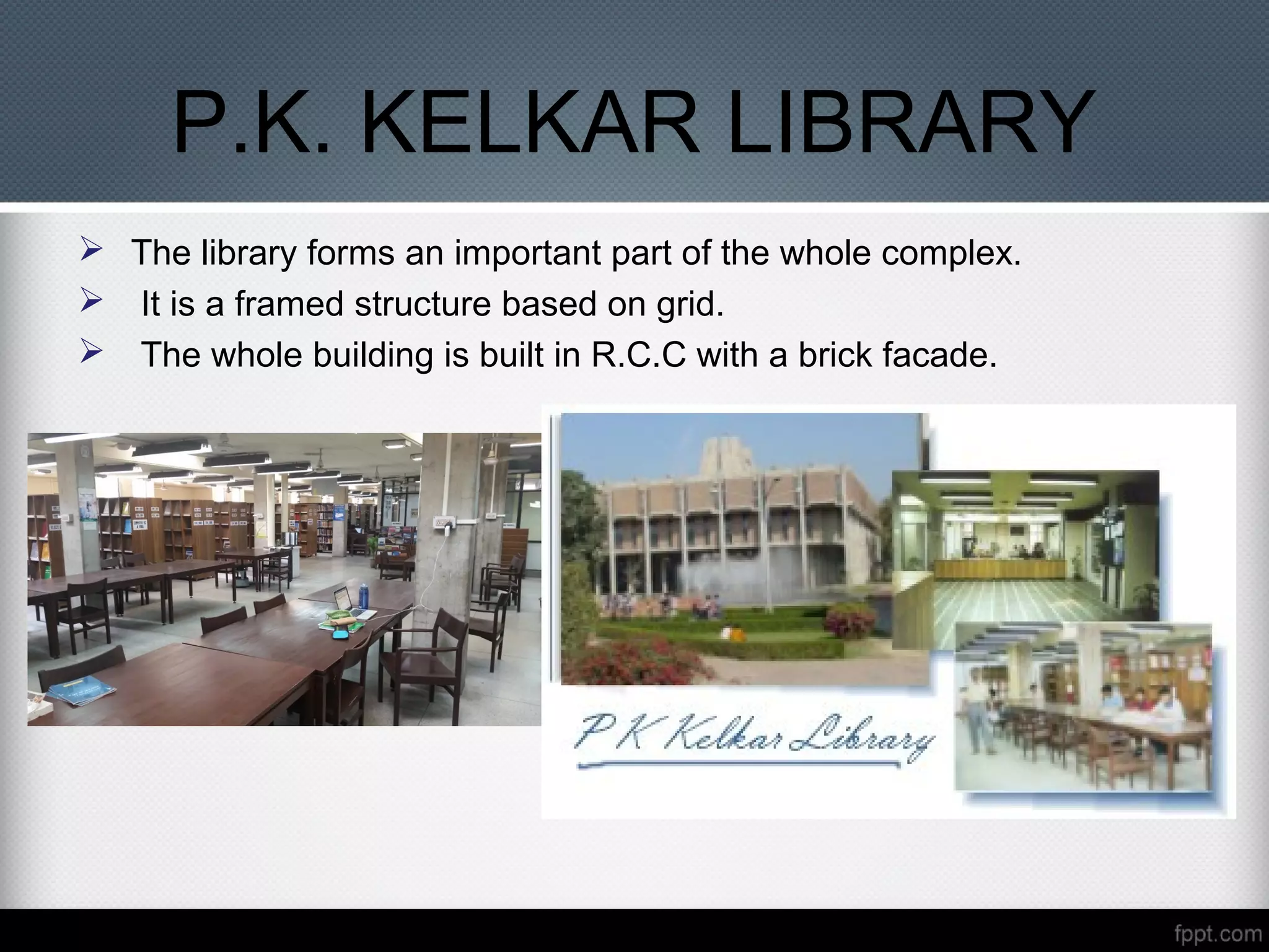  The library forms an important part of the whole complex.
 It is a framed structure based on grid.
 The whole building is built in R.C.C with a brick facade.
P.K. KELKAR LIBRARY
 