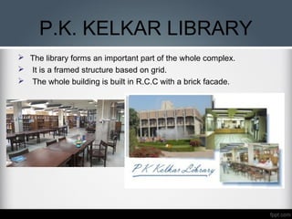  The library forms an important part of the whole complex.
 It is a framed structure based on grid.
 The whole building is built in R.C.C with a brick facade.
P.K. KELKAR LIBRARY
 