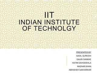 IIT
INDIAN INSTITUTE
OF TECHNOLGY
PRESENTED BY
AADIL QURESHI
GAURI SANKHE
HATIM DAHODWALA
MAZHAR KHAN
ABHISHEK SAKHARKAR
 