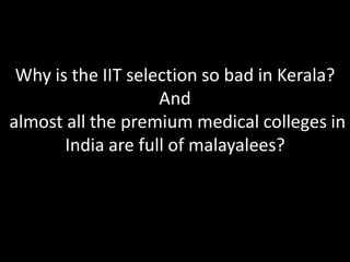 Why is the IIT selection so bad in Kerala?
And
almost all the premium medical colleges in
India are full of malayalees?
 