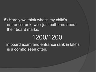 5) Hardly we think what's my child's
entrance rank, we r just bothered about
their board marks.
1200/1200
in board exam and entrance rank in lakhs
is a combo seen often.