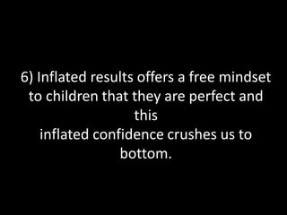 6) Inflated results offers a free mindset
to children that they are perfect and
this
inflated confidence crushes us to
bottom.
 