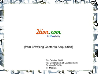 (from Browsing Center to Acquisition) 8th October 2011 For Department of Management Studies(DOMS), IIT Madras 